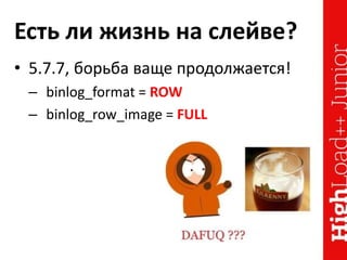 Есть ли жизнь на слейве?
• 5.7.7, борьба ваще продолжается!
– binlog_format = ROW
– binlog_row_image = FULL
 