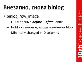 Внезапно, снова binlog
• binlog_row_image =
– Full = полные before + after копии!!!
– Noblob = полные, кроме ненужных blob
– Minimal = changed + ID columns
 