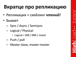 Вкратце про репликацию
• Репликация = скейлинг чтений!
• Бывает
– Sync / Async / Semisync
– Logical / Physical
• Logical = SBR / RBR / mixed
– Push / pull
– Master-slave, master-master
 