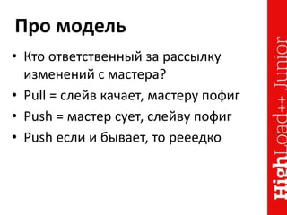 Про модель
• Кто ответственный за рассылку
изменений с мастера?
• Pull = слейв качает, мастеру пофиг
• Push = мастер сует, слейву пофиг
• Push если и бывает, то рееедко
 
