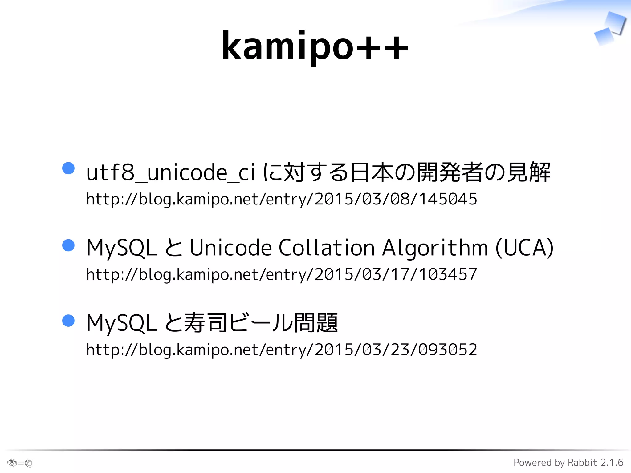 🍣=🍺 Powered by Rabbit 2.1.6
kamipo++
utf8_unicode_ci に対する日本の開発者の見解
http://blog.kamipo.net/entry/2015/03/08/145045
MySQL と Unicode Collation Algorithm (UCA)
http://blog.kamipo.net/entry/2015/03/17/103457
MySQL と寿司ビール問題
http://blog.kamipo.net/entry/2015/03/23/093052
 