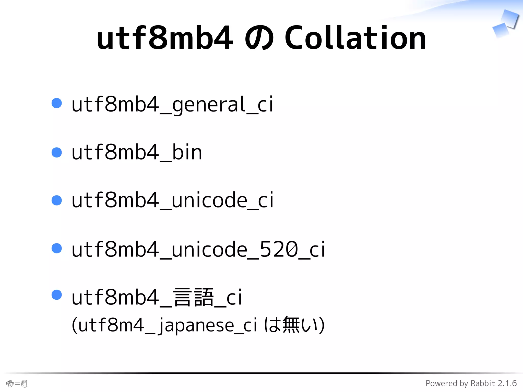 🍣=🍺 Powered by Rabbit 2.1.6
utf8mb4 の Collation
utf8mb4_general_ci
utf8mb4_bin
utf8mb4_unicode_ci
utf8mb4_unicode_520_ci
utf8mb4_言語_ci
(utf8m4_japanese_ci は無い)
 