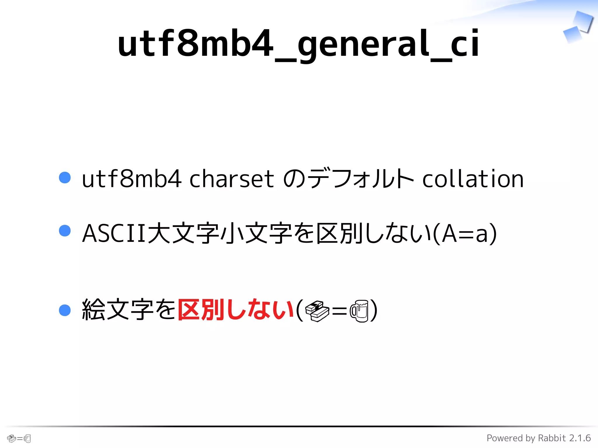 🍣=🍺 Powered by Rabbit 2.1.6
utf8mb4_general_ci
utf8mb4 charset のデフォルト collation
ASCII大文字小文字を区別しない(A=a)
絵文字を区別しない(🍣=🍺)
 