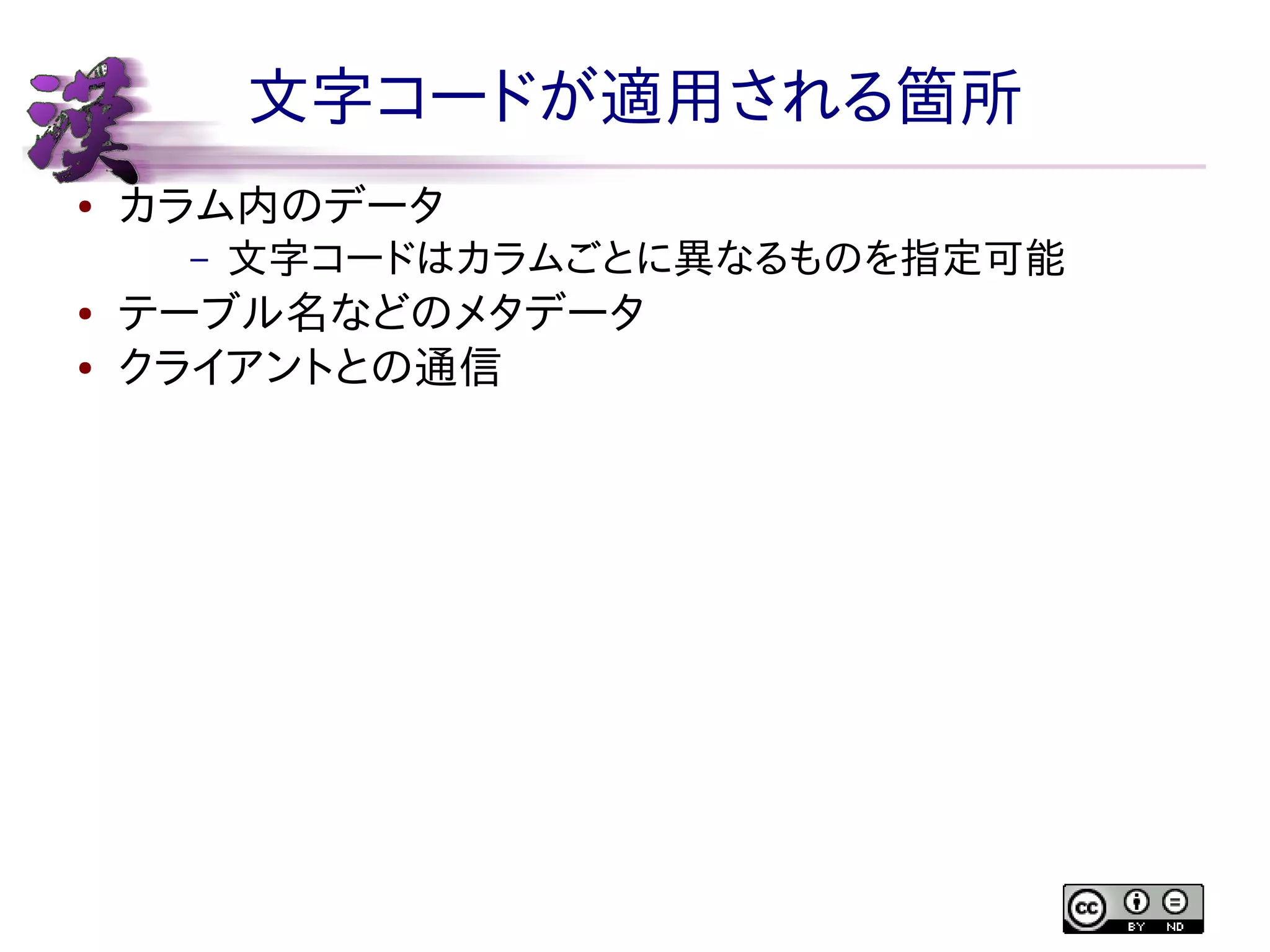 文字コードが適用される箇所
●

カラム内のデータ
–

●
●

文字コードはカラムごとに異なるものを指定可能

テーブル名などのメタデータ
クライアントとの通信

 