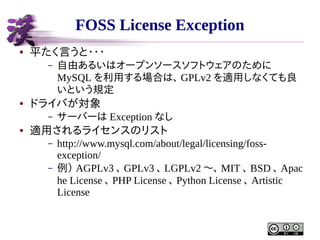 FOSS License Exception
●

平たく言うと・・・
–

●

ドライバが対象
–

●

自由あるいはオープンソースソフトウェアのために
MySQL を利用する場合は、 GPLv2 を適用しなくても良
いという規定
サーバ...