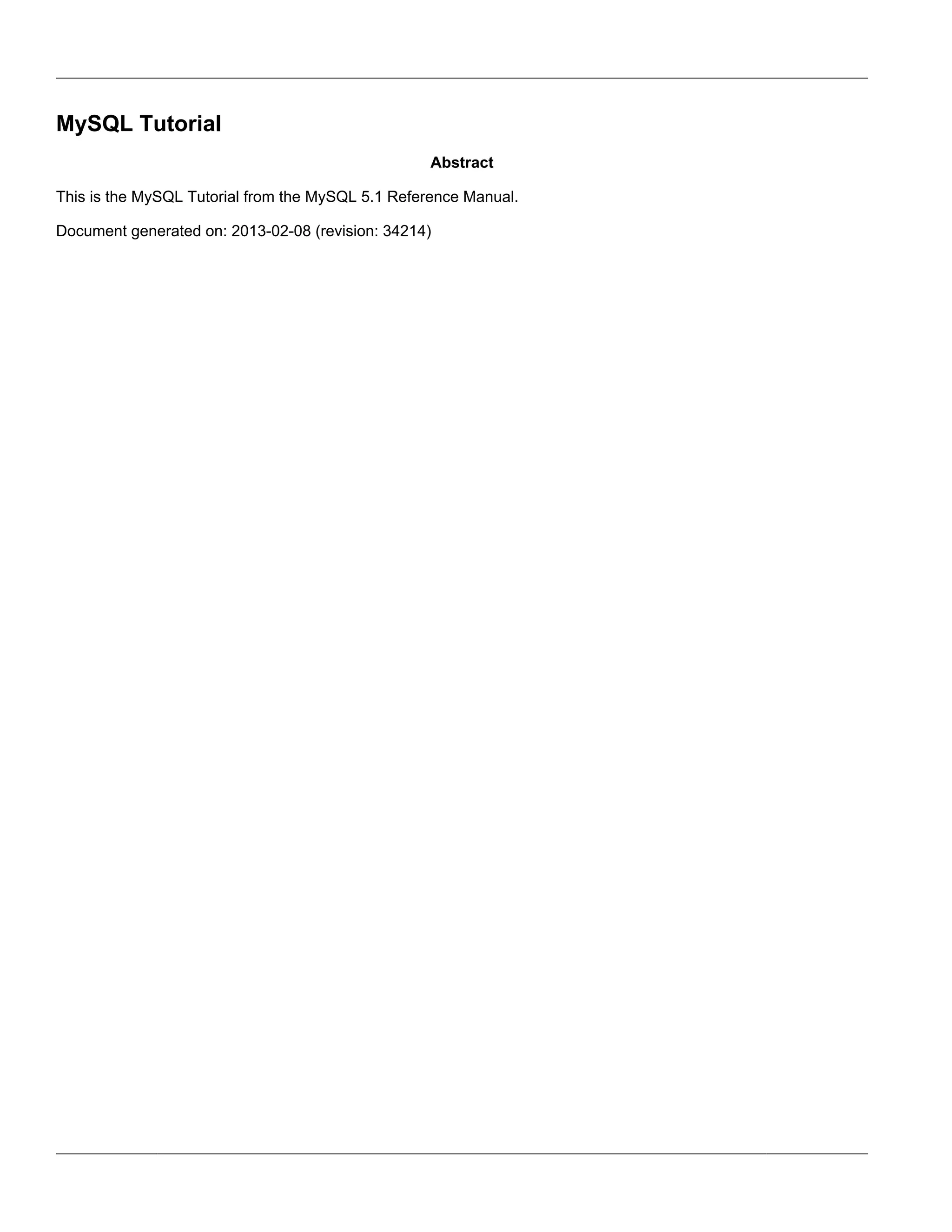 MySQL Tutorial
                                                   Abstract

This is the MySQL Tutorial from the MySQL 5.1 Reference Manual.

Document generated on: 2013-02-08 (revision: 34214)
 