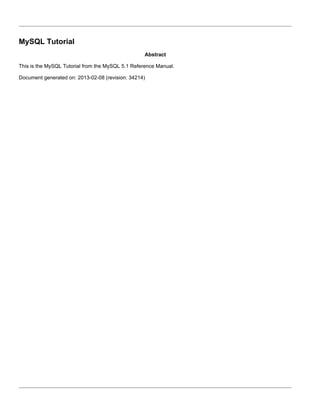 MySQL Tutorial
                                                   Abstract

This is the MySQL Tutorial from the MySQL 5.1 Reference Manual.

Document generated on: 2013-02-08 (revision: 34214)
 