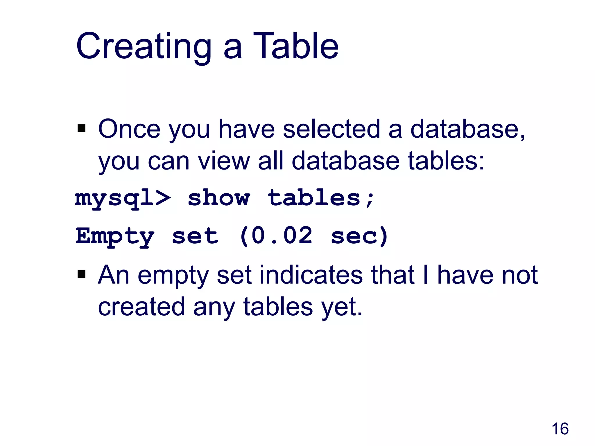 16
Creating a Table
 Once you have selected a database,
you can view all database tables:
mysql> show tables;
Empty set (0.02 sec)
 An empty set indicates that I have not
created any tables yet.
 