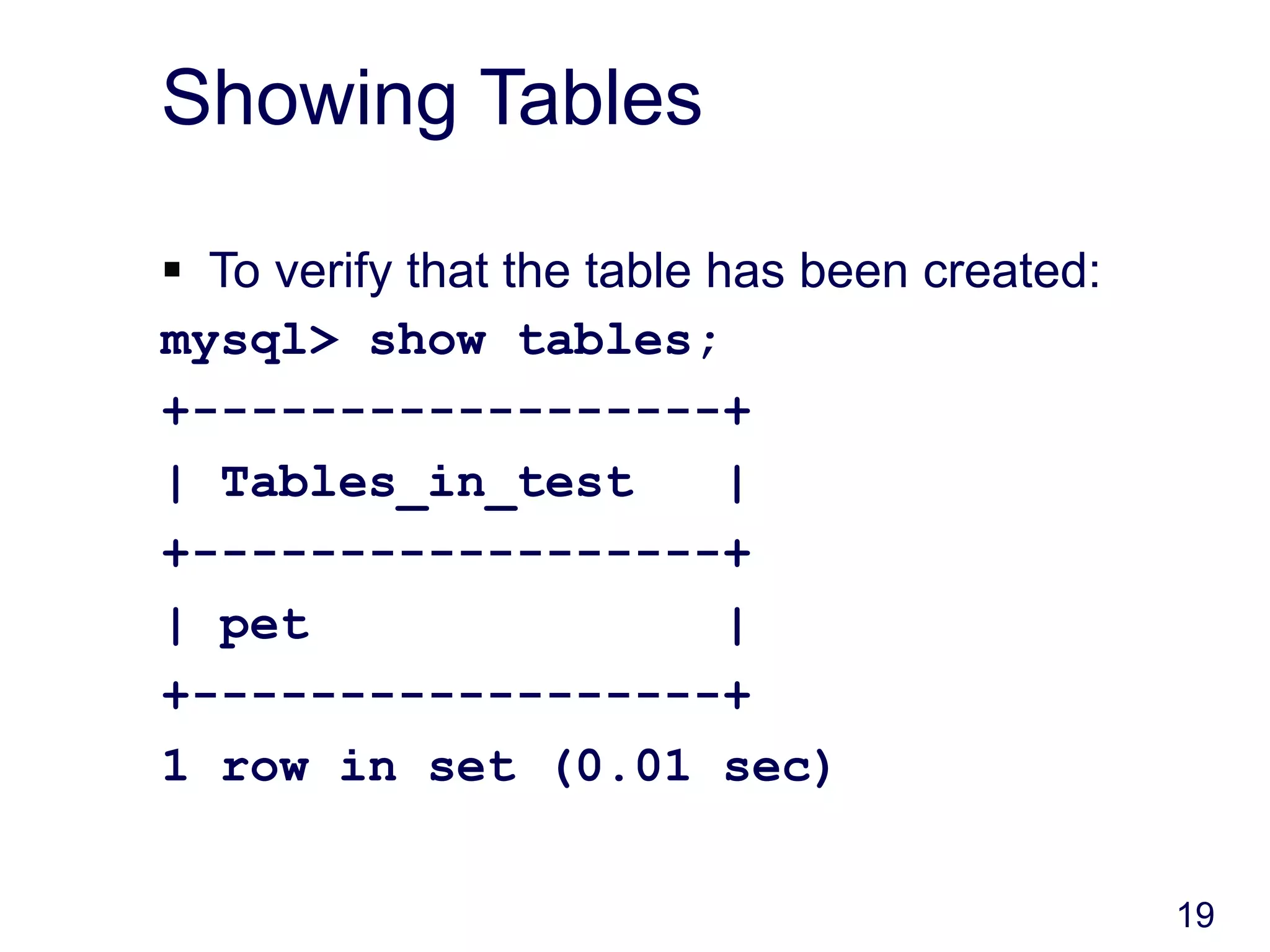 19
Showing Tables
 To verify that the table has been created:
mysql> show tables;
+------------------+
| Tables_in_test |
+------------------+
| pet |
+------------------+
1 row in set (0.01 sec)
 