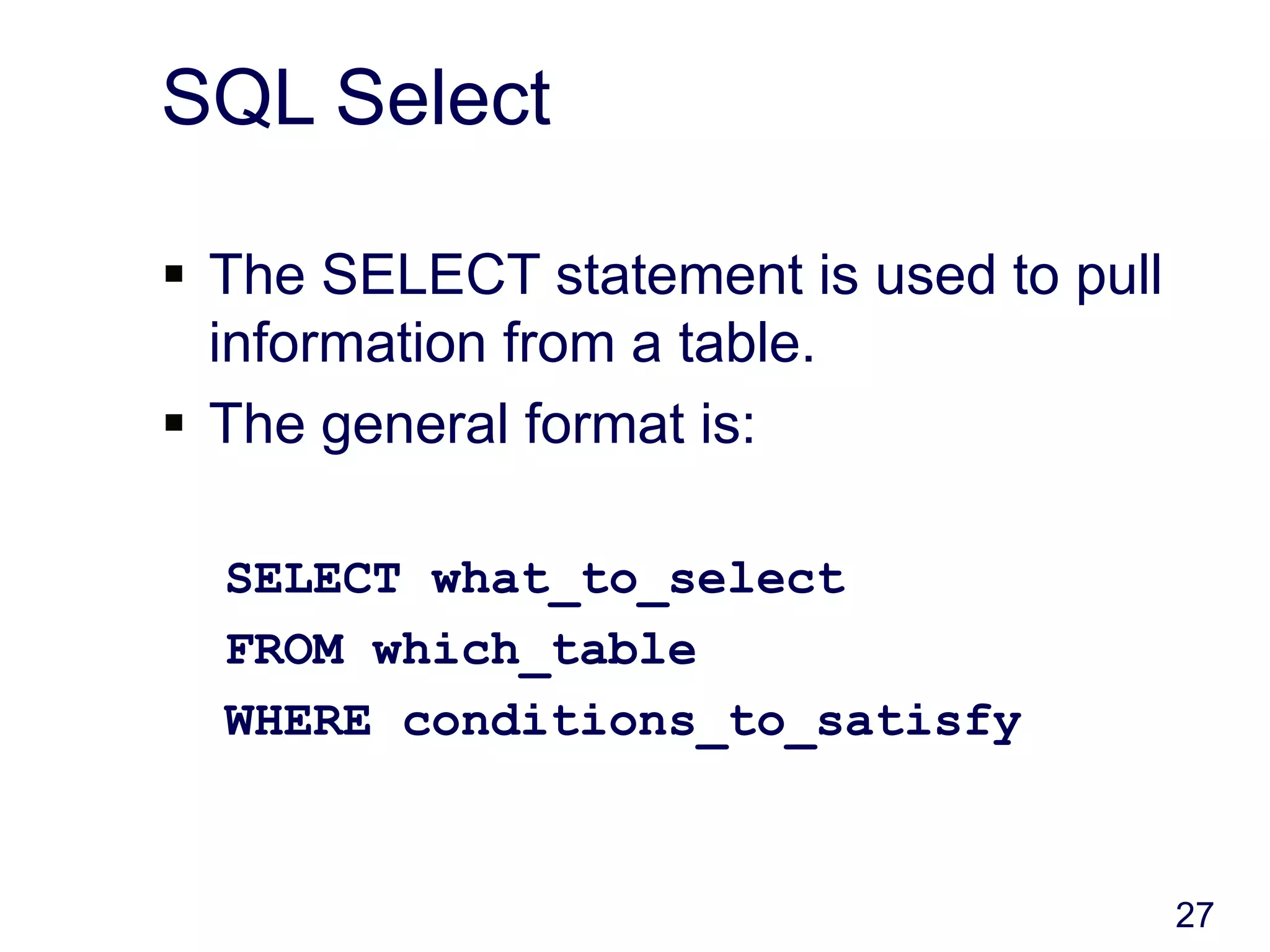 27
SQL Select
 The SELECT statement is used to pull
information from a table.
 The general format is:
SELECT what_to_select
FROM which_table
WHERE conditions_to_satisfy
 