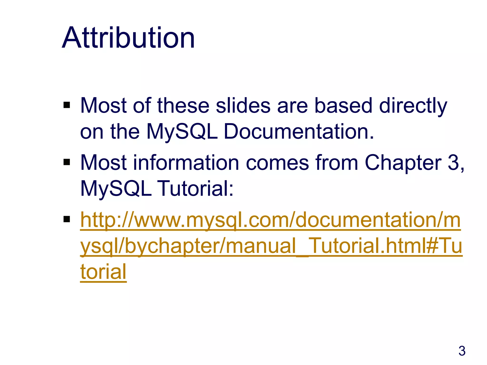 3
Attribution
 Most of these slides are based directly
on the MySQL Documentation.
 Most information comes from Chapter 3,
MySQL Tutorial:
 http://www.mysql.com/documentation/m
ysql/bychapter/manual_Tutorial.html#Tu
torial
 