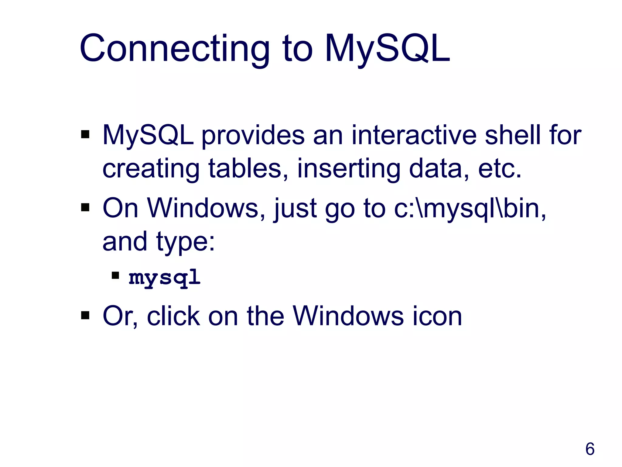 6
Connecting to MySQL
 MySQL provides an interactive shell for
creating tables, inserting data, etc.
 On Windows, just go to c:mysqlbin,
and type:
 mysql
 Or, click on the Windows icon
 