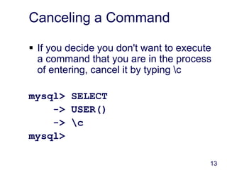 13
Canceling a Command
 If you decide you don't want to execute
a command that you are in the process
of entering, cancel it by typing c
mysql> SELECT
-> USER()
-> c
mysql>
 