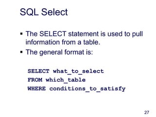 27
SQL Select
 The SELECT statement is used to pull
information from a table.
 The general format is:
SELECT what_to_select
FROM which_table
WHERE conditions_to_satisfy
 
