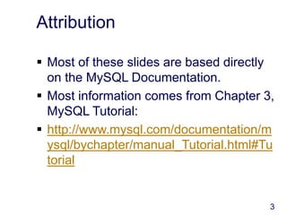 3
Attribution
 Most of these slides are based directly
on the MySQL Documentation.
 Most information comes from Chapter 3,
MySQL Tutorial:
 http://www.mysql.com/documentation/m
ysql/bychapter/manual_Tutorial.html#Tu
torial
 