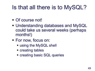49
Is that all there is to MySQL?
 Of course not!
 Understanding databases and MySQL
could take us several weeks (perhaps
months!)
 For now, focus on:
 using the MySQL shell
 creating tables
 creating basic SQL queries
 