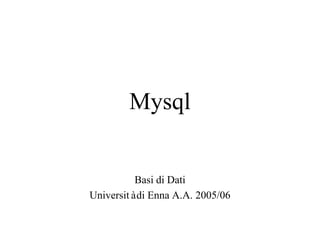 Mysql
Basi di Dati
Universitàdi Enna A.A. 2005/06
 