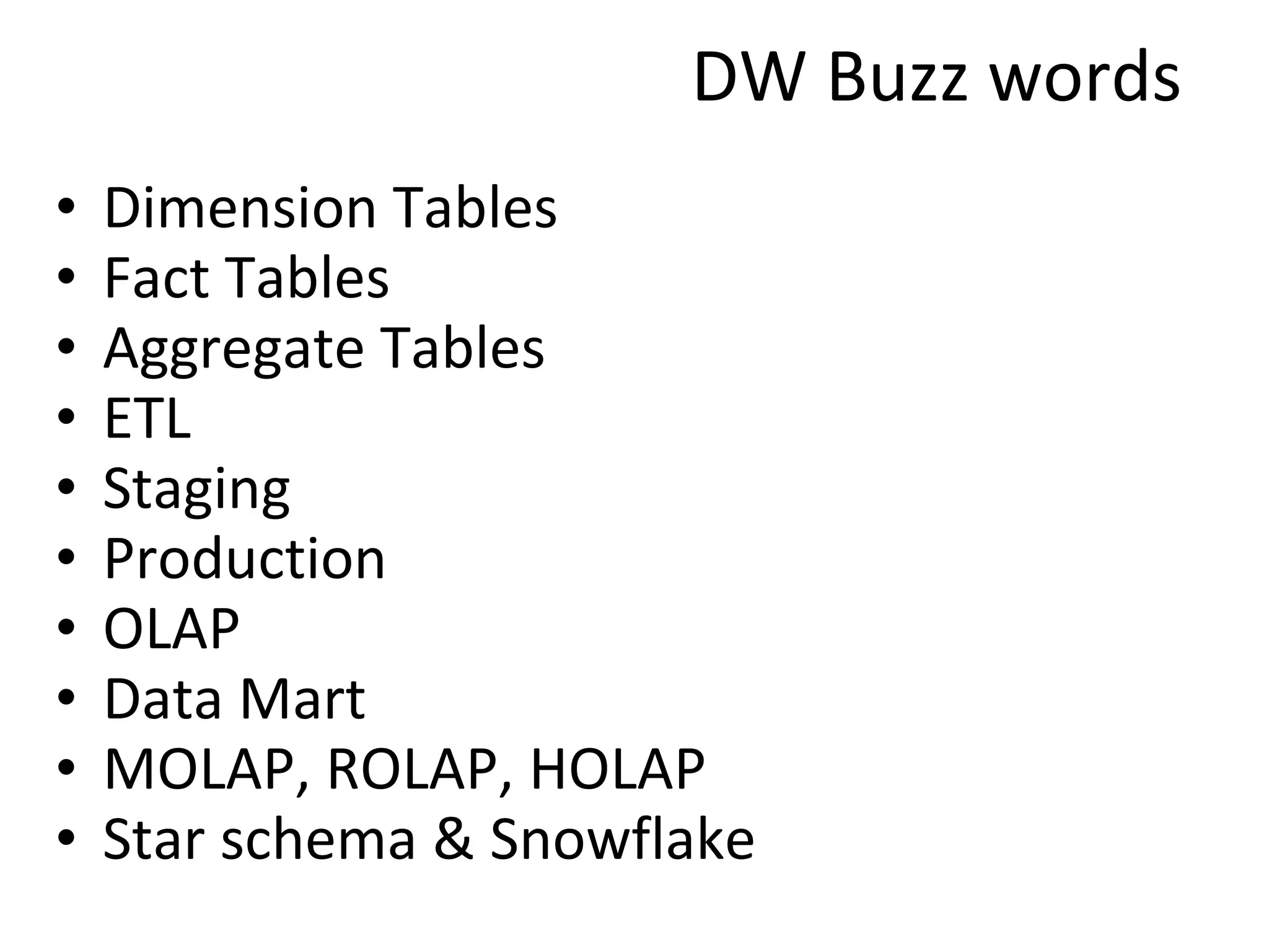 DW Buzz words Dimension Tables Fact Tables Aggregate Tables ETL Staging Production OLAP Data Mart MOLAP, ROLAP, HOLAP Star schema & Snowflake 