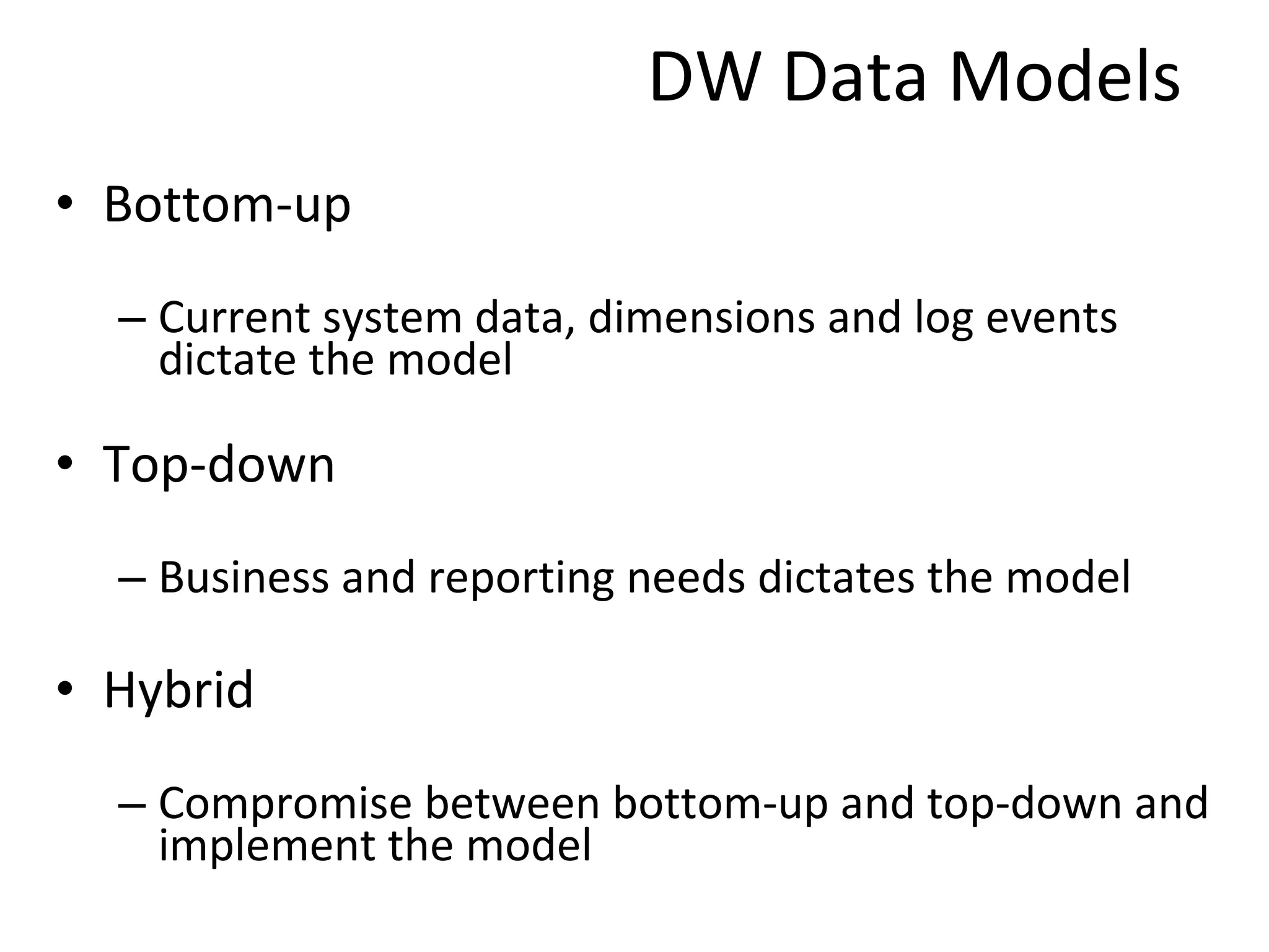 DW Data Models Bottom-up Current system data, dimensions and log events dictate the model Top-down Business and reporting needs dictates the model Hybrid Compromise between bottom-up and top-down and implement the model 