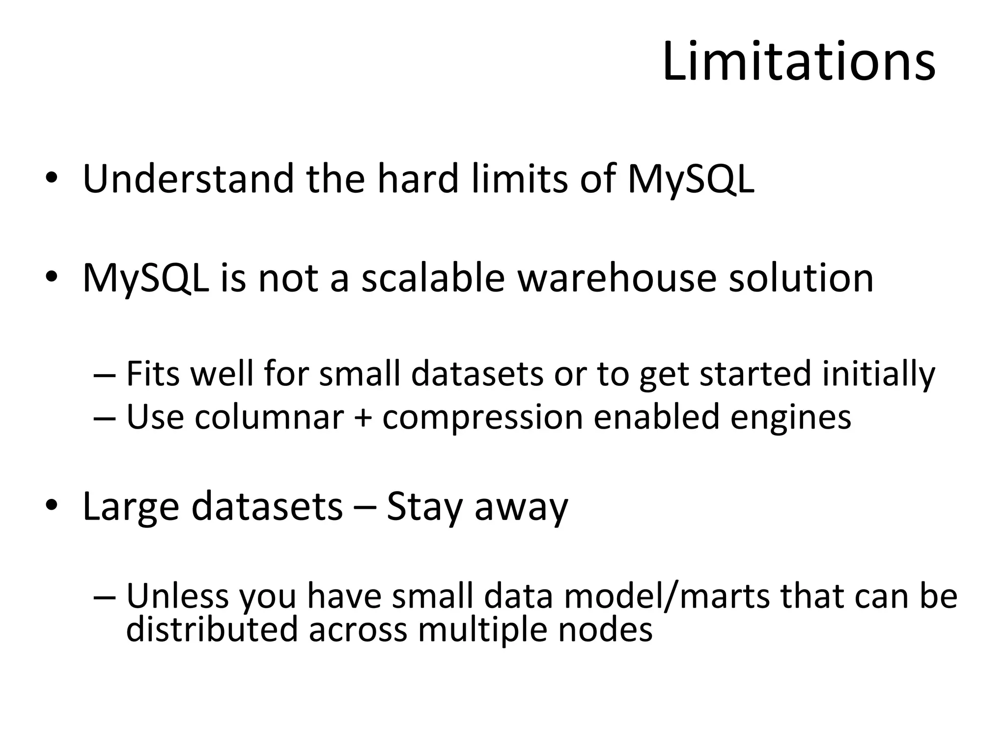 Limitations Understand the hard limits of MySQL MySQL is not a scalable warehouse solution Fits well for small datasets or to get started initially Use columnar + compression enabled engines  Large datasets – Stay away Unless you have small data model/marts that can be distributed across multiple nodes 