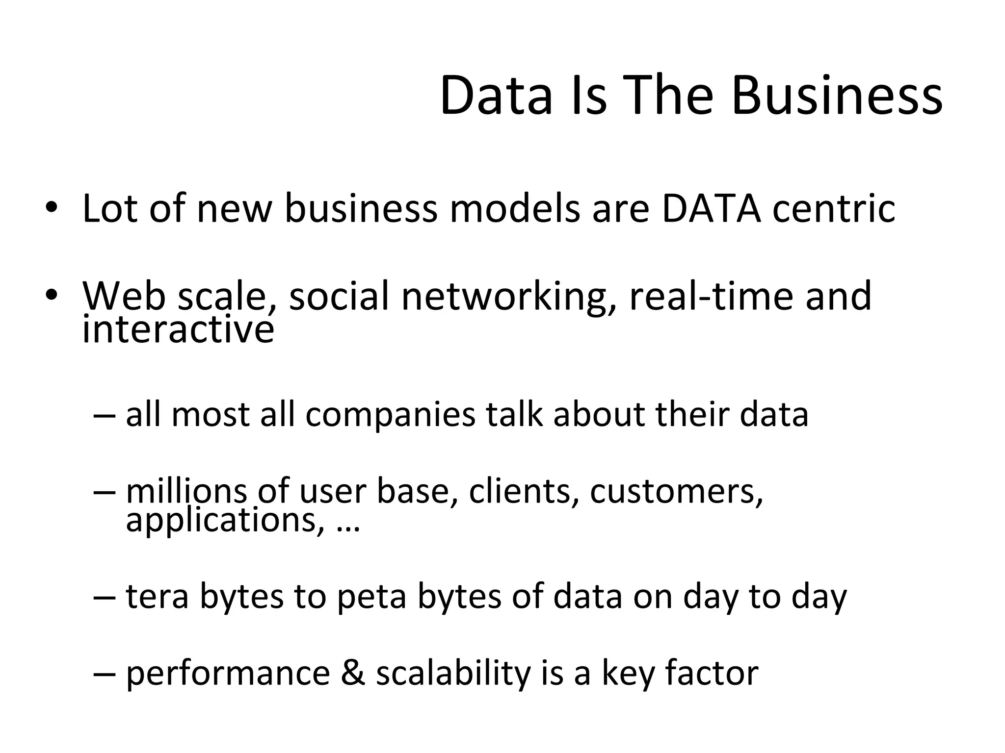 Data Is The Business Lot of new business models are DATA centric Web scale, social networking, real-time and interactive all most all companies talk about their data millions of user base, clients, customers, applications, … tera bytes to peta bytes of data on day to day performance & scalability is a key factor 