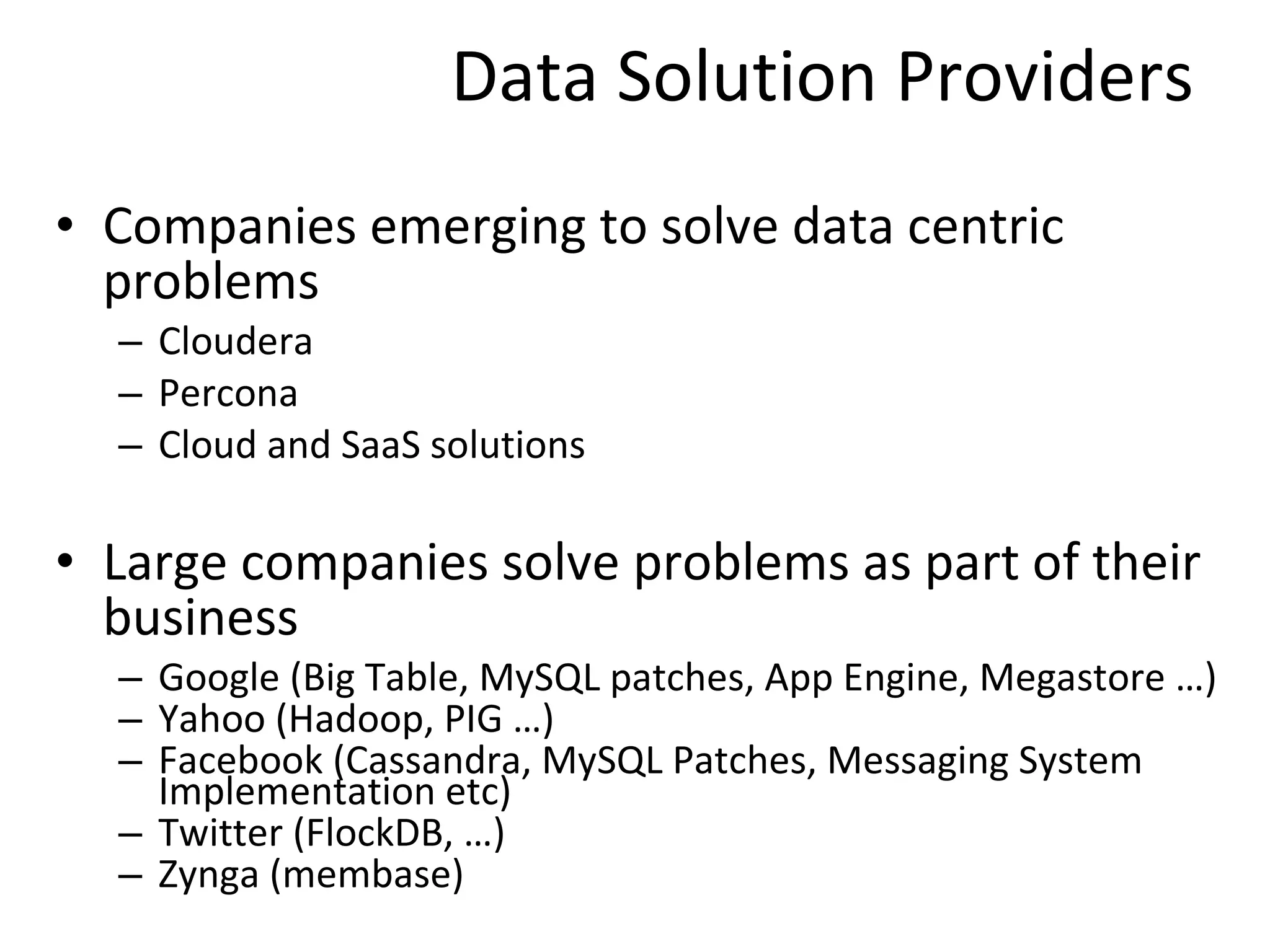 Data Solution Providers Companies emerging to solve data centric problems Cloudera Percona Cloud and SaaS solutions Large companies solve problems as part of their business Google (Big Table, MySQL patches, App Engine, Megastore …)  Yahoo (Hadoop, PIG …) Facebook (Cassandra, MySQL Patches, Messaging System Implementation etc) Twitter (FlockDB, …) Zynga (membase) 