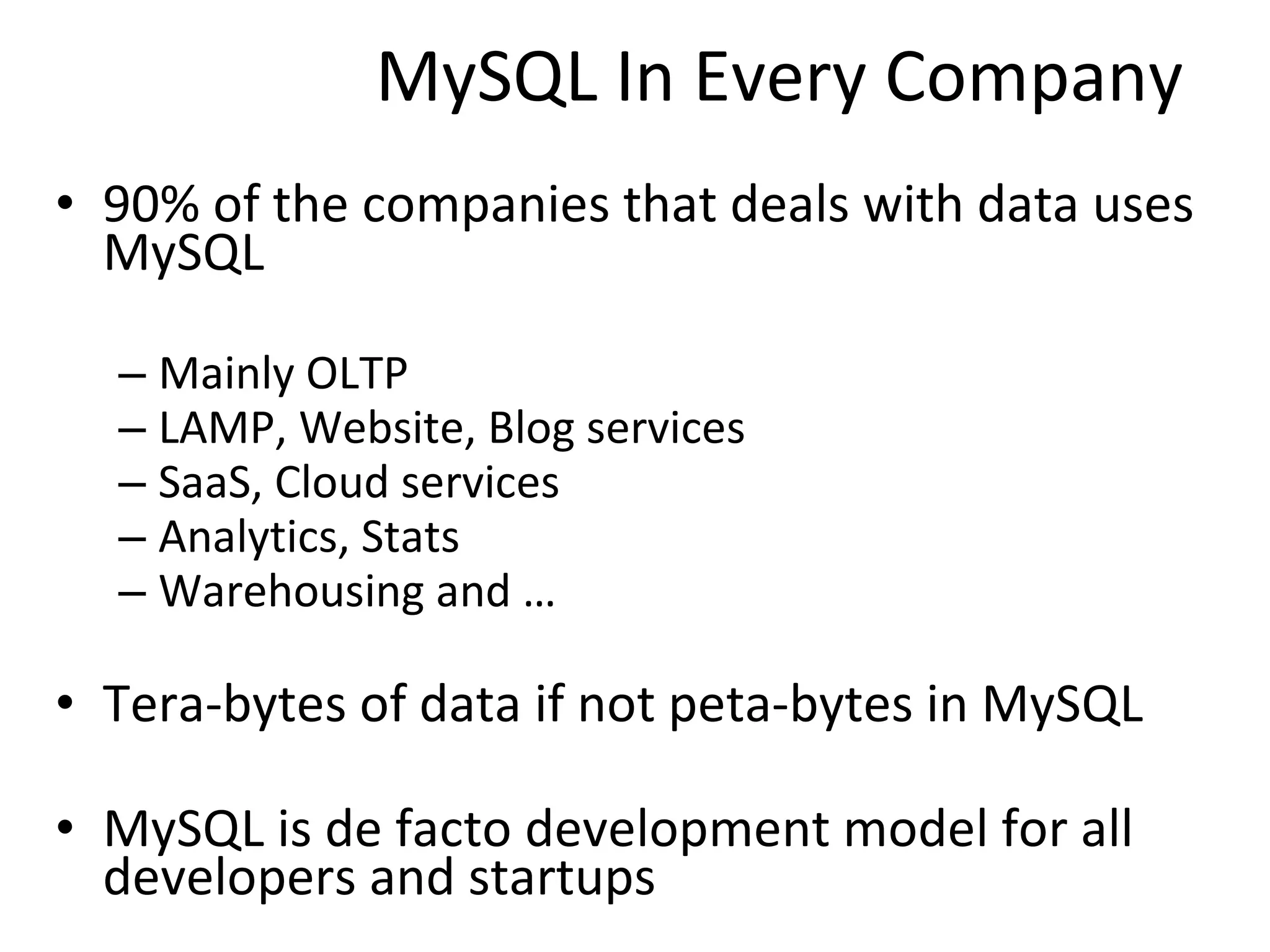 MySQL In Every Company 90% of the companies that deals with data uses MySQL Mainly OLTP LAMP, Website, Blog services SaaS, Cloud services Analytics, Stats Warehousing and … Tera-bytes of data if not peta-bytes in MySQL MySQL is de facto development model for all developers and startups 