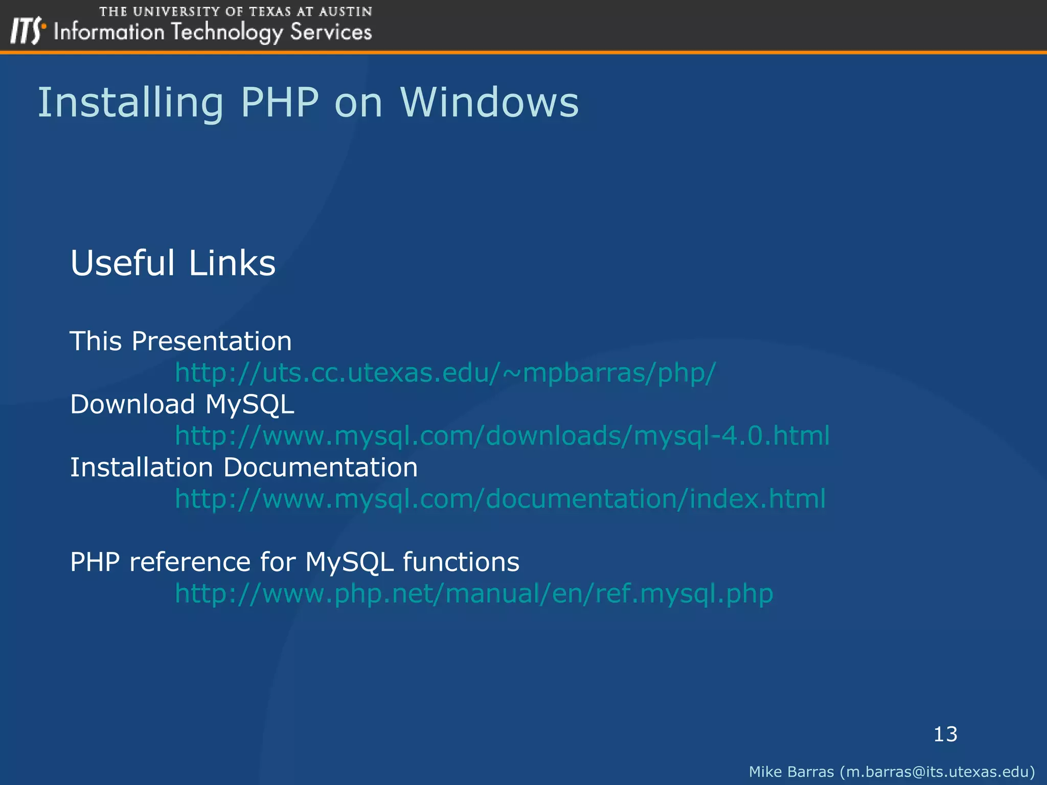 Installing PHP on Windows Useful Links This Presentation http:// uts.cc.utexas.edu/~mpbarras/php / Download MySQL http://www.mysql.com/downloads/mysql-4.0.html Installation Documentation  http://www.mysql.com/documentation/index.html PHP reference for MySQL functions http://www.php.net/manual/en/ref.mysql.php Mike Barras (m.barras@its.utexas.edu) 