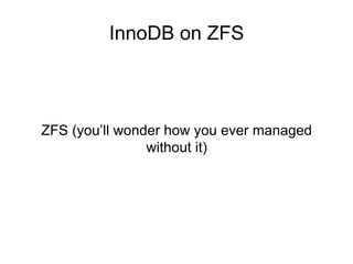 InnoDB on ZFS
ZFS (you’ll wonder how you ever managed
without it)
 