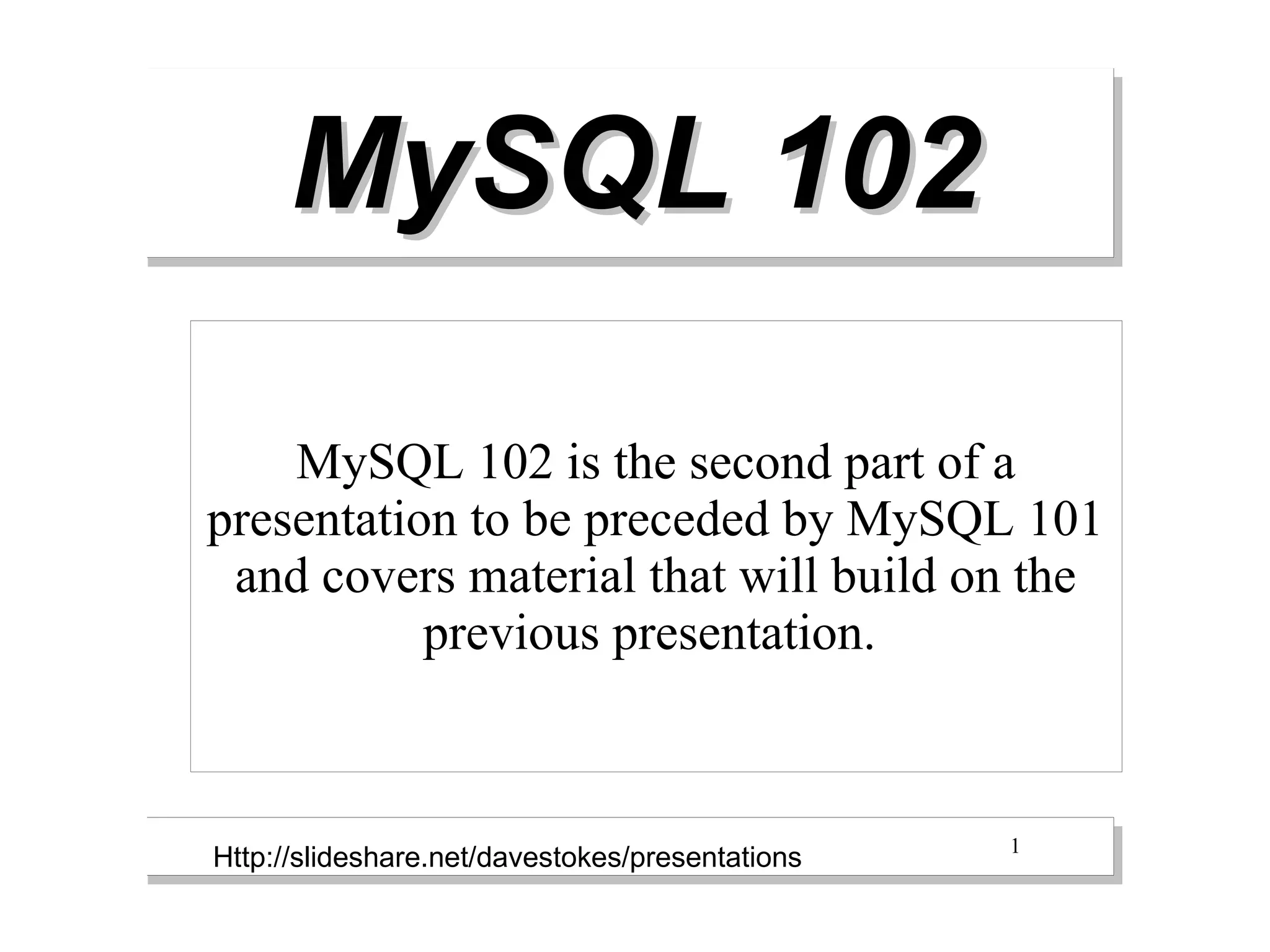 MySQL 102

    MySQL 102 is the second part of a
presentation to be preceded by MySQL 101
 and covers material that will build on the
           previous presentation.


                                                 1
Http://slideshare.net/davestokes/presentations
 