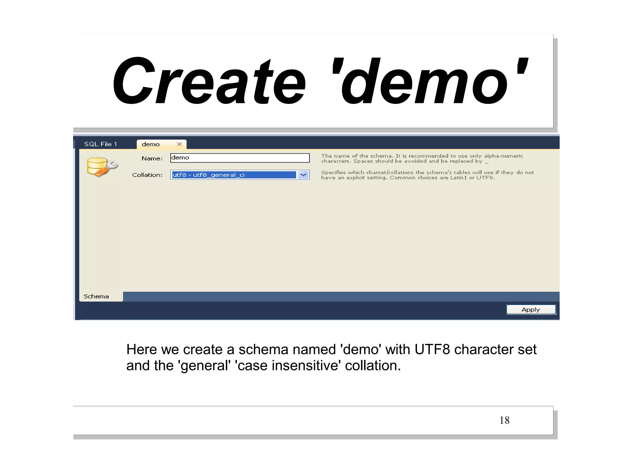 Create 'demo'


Here we create a schema named 'demo' with UTF8 character set
and the 'general' 'case insensitive' collation.


                                                      18
 