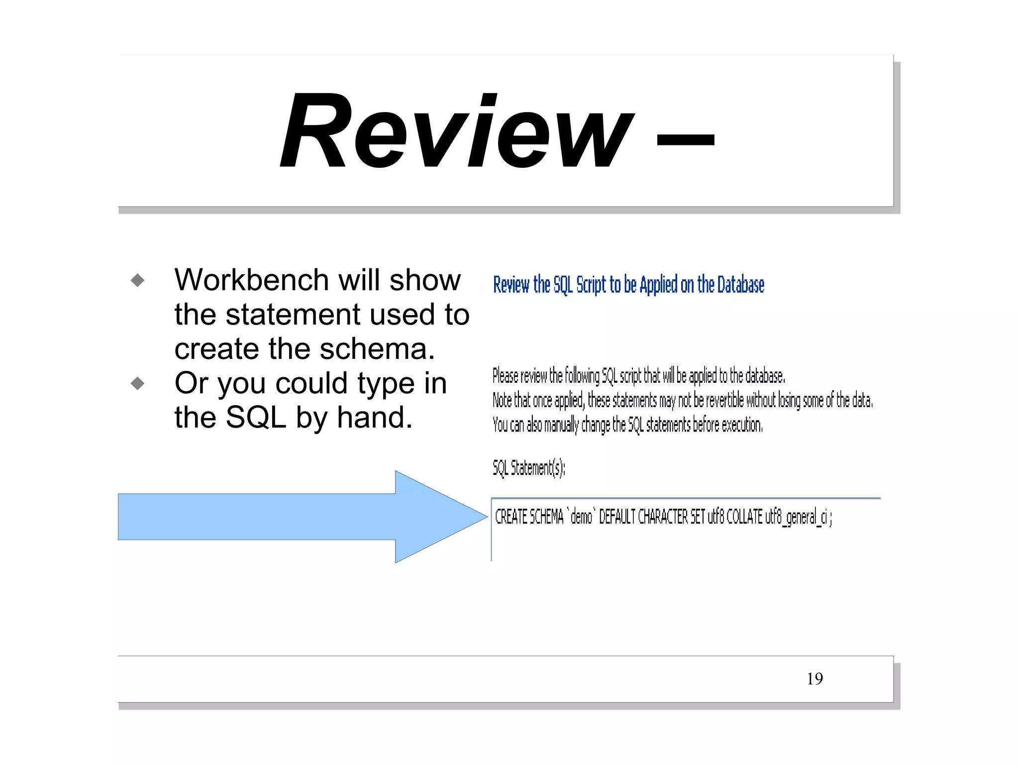 Review –
   Workbench will show
    the statement used to
    create the schema.
   Or you could type in
    the SQL by hand.




                            19
 