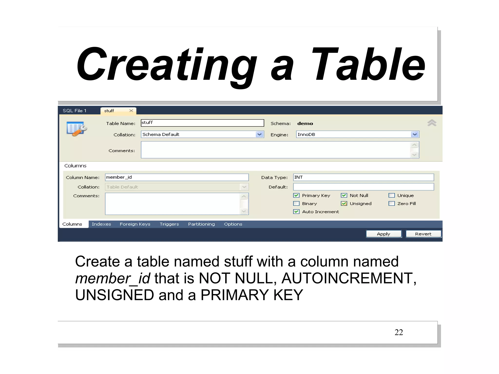 Creating a Table



Create a table named stuff with a column named
member_id that is NOT NULL, AUTOINCREMENT,
UNSIGNED and a PRIMARY KEY

                                          22
 