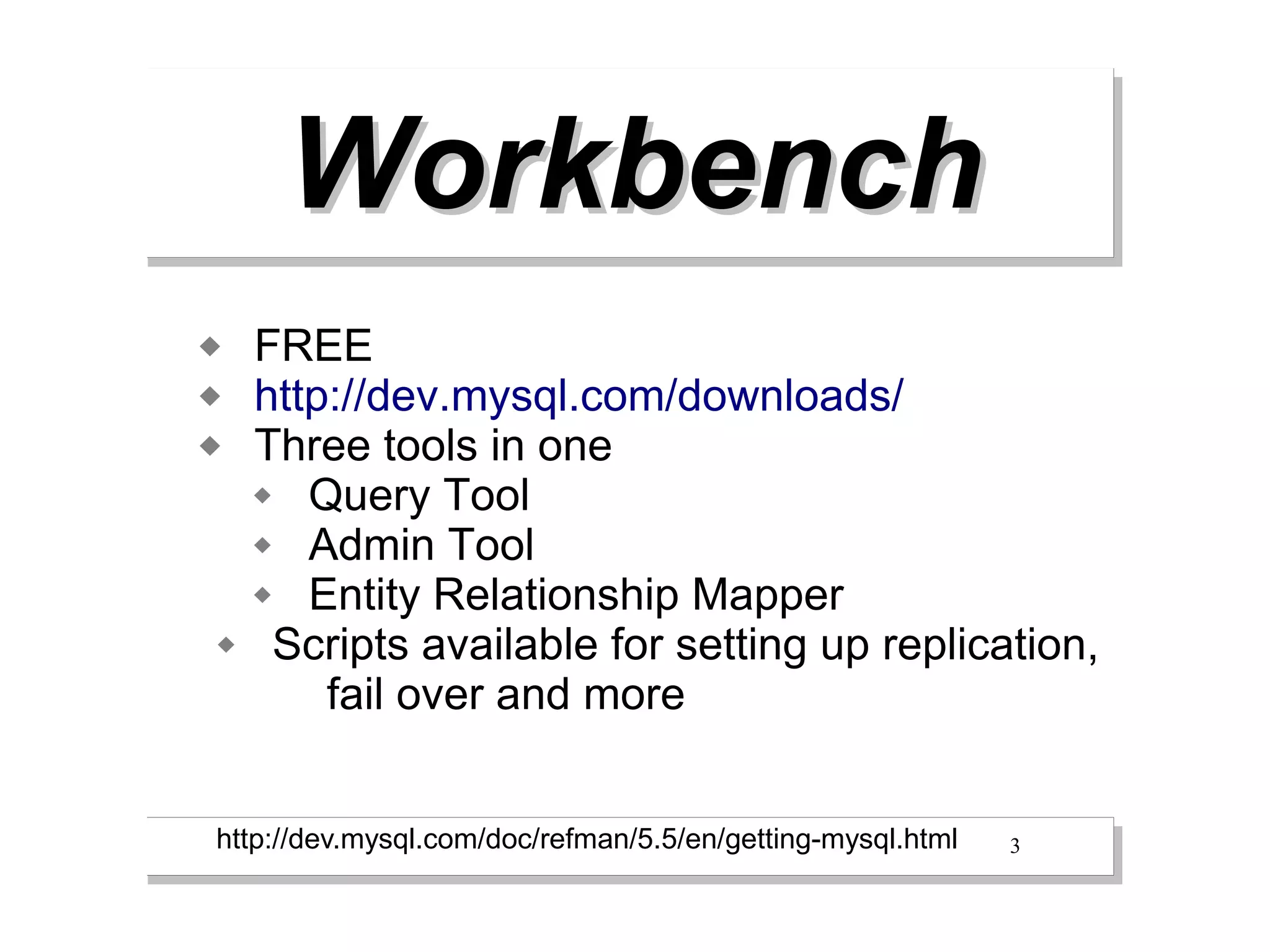 Workbench
   FREE
   http://dev.mysql.com/downloads/
   Three tools in one
     Query Tool
     Admin Tool
     Entity Relationship Mapper
    Scripts available for setting up replication,
        fail over and more


http://dev.mysql.com/doc/refman/5.5/en/getting-mysql.html   3
 