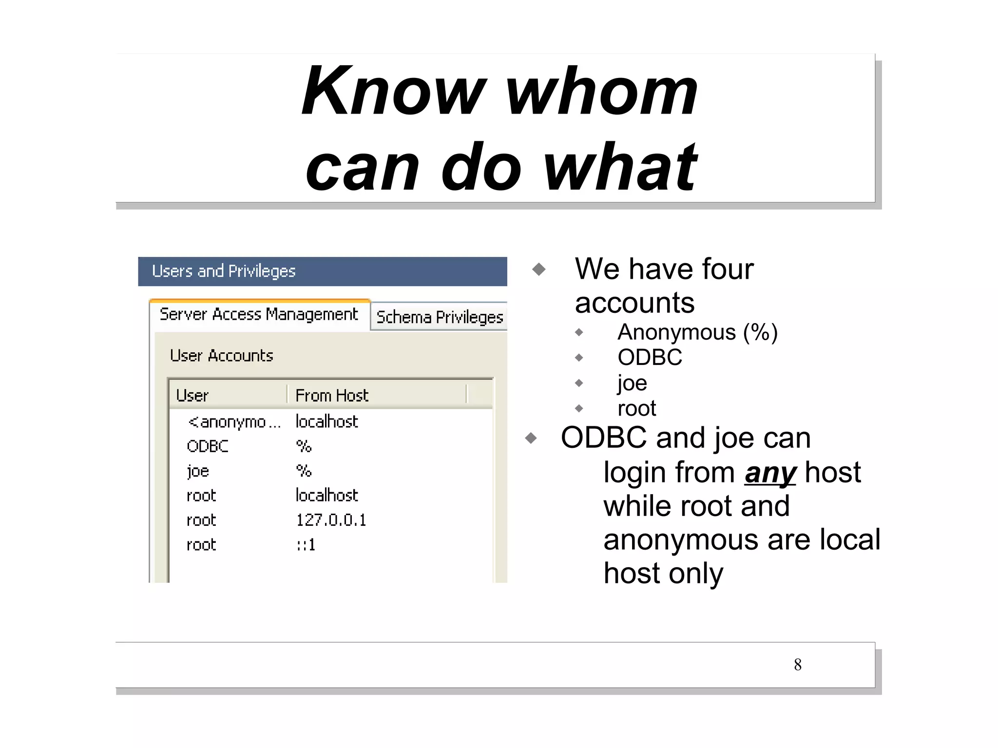 Know whom
can do what
         We have four
          accounts
             Anonymous (%)
             ODBC
             joe
             root
         ODBC and joe can
            login from any host
            while root and
            anonymous are local
            host only

                              8
 