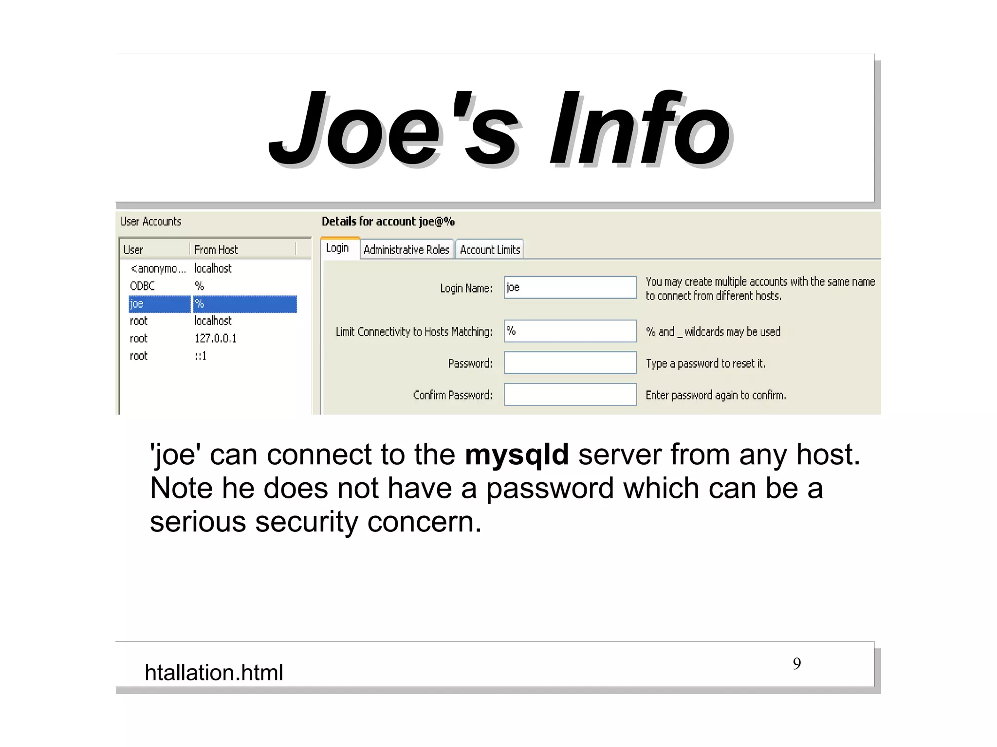 Joe's Info


'joe' can connect to the mysqld server from any host.
Note he does not have a password which can be a
serious security concern.



                                               9
htallation.html
 