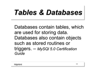 Tables & Databases
Databases contain tables, which
are used for storing data.
Databases also contain objects
such as stored routines or
triggers. – MySQl 5.0 Certification
Guide

httphtml                       14
 