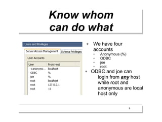 Know whom
can do what
         We have four
          accounts
             Anonymous (%)
             ODBC
             joe
             root
         ODBC and joe can
            login from any host
            while root and
            anonymous are local
            host only

                              8
 