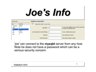 Joe's Info


'joe' can connect to the mysqld server from any host.
Note he does not have a password which can be a
serious security concern.



                                               9
htallation.html
 