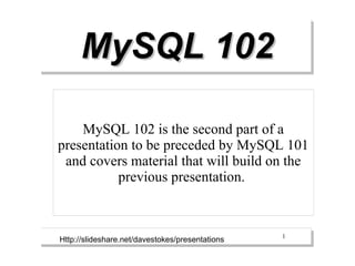 MySQL 102

    MySQL 102 is the second part of a
presentation to be preceded by MySQL 101
 and covers material that will build on the
           previous presentation.


                                                 1
Http://slideshare.net/davestokes/presentations
 