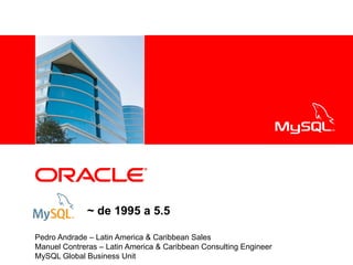 <Insert Picture Here>




              ~ de 1995 a 5.5

Pedro Andrade – Latin America & Caribbean Sales
Manuel Contreras – Latin America & Caribbean Consulting Engineer
MySQL Global Business Unit
 