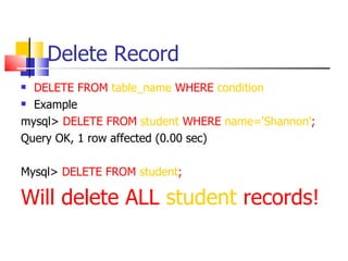 Delete Record
 DELETE FROM table_name WHERE condition
 Example

mysql> DELETE FROM student WHERE name='Shannon';
Query OK, 1 row affected (0.00 sec)

Mysql> DELETE FROM student;

Will delete ALL student records!
 