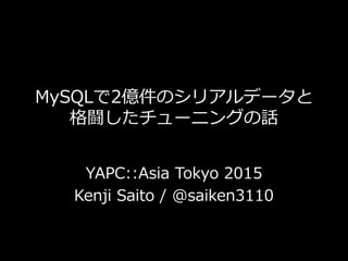 MySQLで2億件のシリアルデータと
格闘したチューニングの話
YAPC::Asia Tokyo 2015
Kenji Saito / @saiken3110
 
