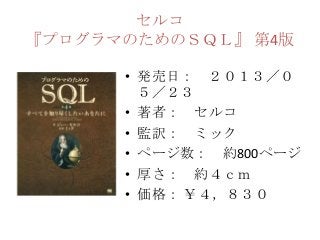セルコ
『プログラマのためのＳＱＬ』 第4版
• 発売日： ２０１３／０
５／２３
• 著者： セルコ
• 監訳： ミック
• ページ数： 約800ページ
• 厚さ： 約４ｃｍ
• 価格： ￥４，８３０
 