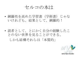 セルコの本は
• 網羅性を高めた学習書（学術書）じゃな
いけれども、結果として、網羅的！
• 読者として、とにかく自分の経験したこ
とのない世界を見ることができる。
しかも結構それらは「本質的」
 