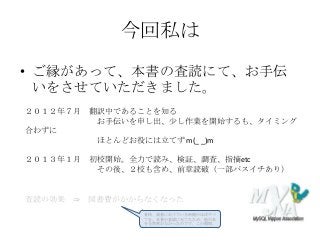 今回私は
• ご縁があって、本書の査読にて、お手伝
いをさせていただきました。
２０１２年７月 翻訳中であることを知る
お手伝いを申し出、尐し作業を開始するも、タイミング
合わずに
ほとんどお役には立てず m(_ _)m
２０１３年１月 初校開始。全力で読み、検証、調査、指摘etc
その後、２校も含め、前章読破（一部パスイチあり）
査読の効果 ⇒ 図書費がかからなくなった
普段、読書にあてている時間のほぼすべ
てを、本書の査読に充てたため、他の本
を全然買わなかったのです、この期間。
 
