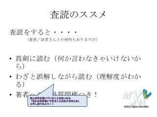 査読のススメ
査読をすると・・・・
（著者／訳者さんとの相性もありますが）
• 真剣に読む（何か言わなきゃいけないか
ら）
• わざと誤解しながら読む（理解度がわか
る）
• 著者への無限質問権つき！知人が本を書いていることを知ったら
「なにかお手伝いできることはありませんか」
と申し出てみよう！！
 