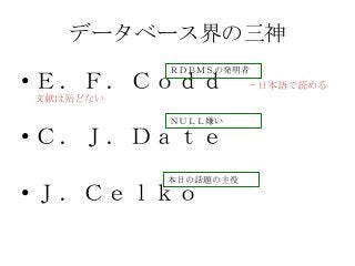 データベース界の三神
• Ｅ．Ｆ．Ｃｏｄｄ －日本語で読める
文献は殆どない
• Ｃ．Ｊ．Ｄａｔｅ
• Ｊ．Ｃｅｌｋｏ
ＲＤＢＭＳの発明者
ＮＵＬＬ嫌い
本日の話題の主役
 