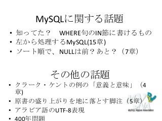 MySQLに関する話題
• 知ってた？ WHERE句のIN節に書けるもの
• 左から処理するMySQL(15章)
• ソート順で、NULLは前？あと？（7章）
その他の話題
• クラーク・ケントの例の「意義と意味」（4
章)
• 原書の盛り上がりを地に落とす脚注（5章）
• アラビア語のUTF-8表現
 