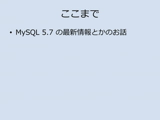 ここまで
• MySQL 5.7 の最新情報とかのお話
 
